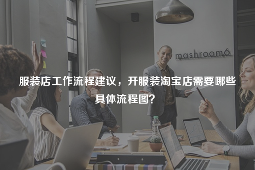 服裝店工作流程建議，開服裝淘寶店需要哪些具體流程圖？