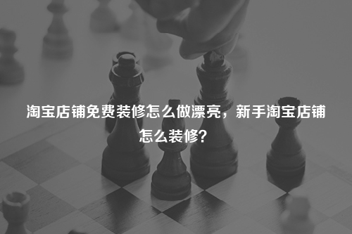 淘寶店鋪免費(fèi)裝修怎么做漂亮，新手淘寶店鋪怎么裝修？